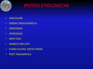 IPOTESI ETIOLOGICHE
• VASCOLARE

• IDROPE ENDOLINFATICA
• EREDITARIA
• IATROGENA
• INFETTIVA
• DIABETE MELLITO
• FUMO ALCOOL DIETA STRESS
• POST TRAUMATICA

 