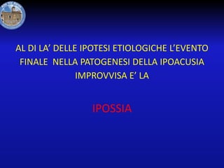 AL DI LA’ DELLE IPOTESI ETIOLOGICHE L’EVENTO
FINALE NELLA PATOGENESI DELLA IPOACUSIA
IMPROVVISA E’ LA

IPOSSIA

 