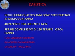 CASISTICA
NEGLI ULTIMI QUATTRO ANNI SONO STATI TRATTATI
IN MEDIA OGNI ANNO
40 PAZIENTI TRA URGENTI E NON
PER UN COMPLESSIVO DI 130 TERAPIE CIRCA
L’ANNO
I CASI COSIDDETTI DISPERATI
GLI ACUFENI DA MANICOMIO
LA SORDITA’ TRASCURATA

 