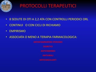PROTOCOLLI TERAPEUTICI
• 8 SEDUTE DI OTI A 2,2 ATA CON CONTROLLI PERIODICI ORL

• CONTINUI O CON CICLI DI RICHIAMO
• EMPIRISMO
• ASSOCIATA O MENO A TERAPIA FARMACOLOGICA:
ANTINFIAMMATORI STEROIDEI
DIURETICI
ANTISTAMINICI
ANTIVIRALI
ANTICOAGULANTI

 