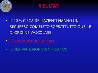 RISULTATI
• IL 20 % CIRCA DEI PAZIENTI HANNO UN
RECUPERO COMPLETO SOPRATTUTTO QUELLE
DI ORIGINE VASCOLARE

• IL 40% BUON RECUPERO
• IL RESTANTE NON SIGNIFICATIVO

 