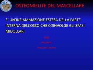 OSTEOMIELITE DEL MASCELLARE
E’ UN’INFIAMMAZIONE ESTESA DELLA PARTE
INTERNA DELL’OSSO CHE COINVOLGE GLI SPAZI
MIDOLLARI
OSSO
INFEZIONE
DIFESA DELL’OSPITE

 