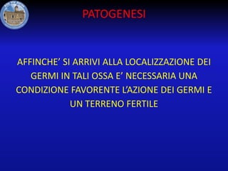 PATOGENESI

AFFINCHE’ SI ARRIVI ALLA LOCALIZZAZIONE DEI
GERMI IN TALI OSSA E’ NECESSARIA UNA
CONDIZIONE FAVORENTE L’AZIONE DEI GERMI E
UN TERRENO FERTILE

 