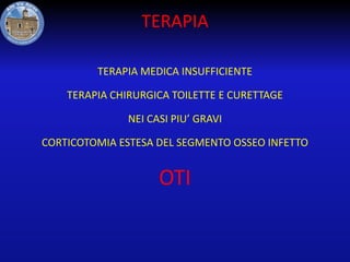 TERAPIA
TERAPIA MEDICA INSUFFICIENTE

TERAPIA CHIRURGICA TOILETTE E CURETTAGE
NEI CASI PIU’ GRAVI
CORTICOTOMIA ESTESA DEL SEGMENTO OSSEO INFETTO

OTI

 