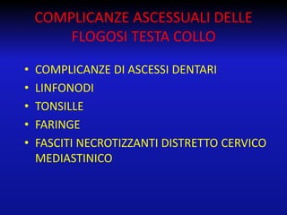 COMPLICANZE ASCESSUALI DELLE
FLOGOSI TESTA COLLO
•
•
•
•
•

COMPLICANZE DI ASCESSI DENTARI
LINFONODI
TONSILLE
FARINGE
FASCITI NECROTIZZANTI DISTRETTO CERVICO
MEDIASTINICO

 