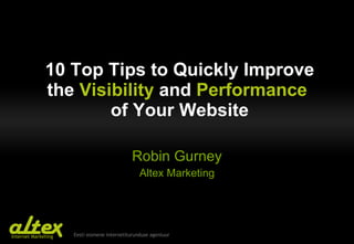 10 Top  T ips to  Q uickly  I mprove the   V isibility  and  P erformance   of  Y our  W ebsite Robin Gurney Altex Marketing 