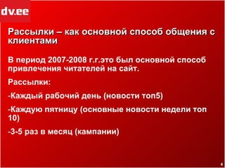 Рассылки – как основной способ общения с клиентами  В период 2007-2008 г.г.это был основной способ привлечения читателей на сайт. Рассылки: Каждый рабочий день (новости топ5) Каждую пятницу (основные новости недели топ 10) 3-5 раз в месяц (кампании) 