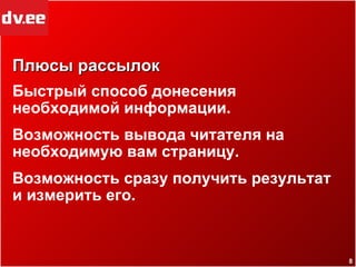 Плюсы рассылок Быстрый способ донесения необходимой информации. Возможность вывода читателя на необходимую вам страницу. Возможность сразу получить результат и измерить его. 