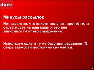 Минусы рассылок Нет гарантии, что клиент получит, прочтёт или отреагирует на ваш майл и это вне зависимости от его содержания. Используя одну и ту же базу для рассылки, % открываемости постоянно снижается. 
