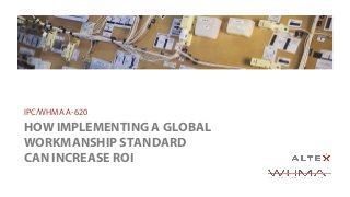 HOW IMPLEMENTING A GLOBAL
WORKMANSHIP STANDARD
CAN INCREASE ROI
IPC/WHMA A-620
 