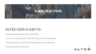 ALTEX USES A-620 TO:
Facilitate better partnerships with OEMs
Create an easy-to-follow rulebook for quality and consistency
Streamline processes for faster development and execution
Secure long-term customers
A-620 IN ACTION
 