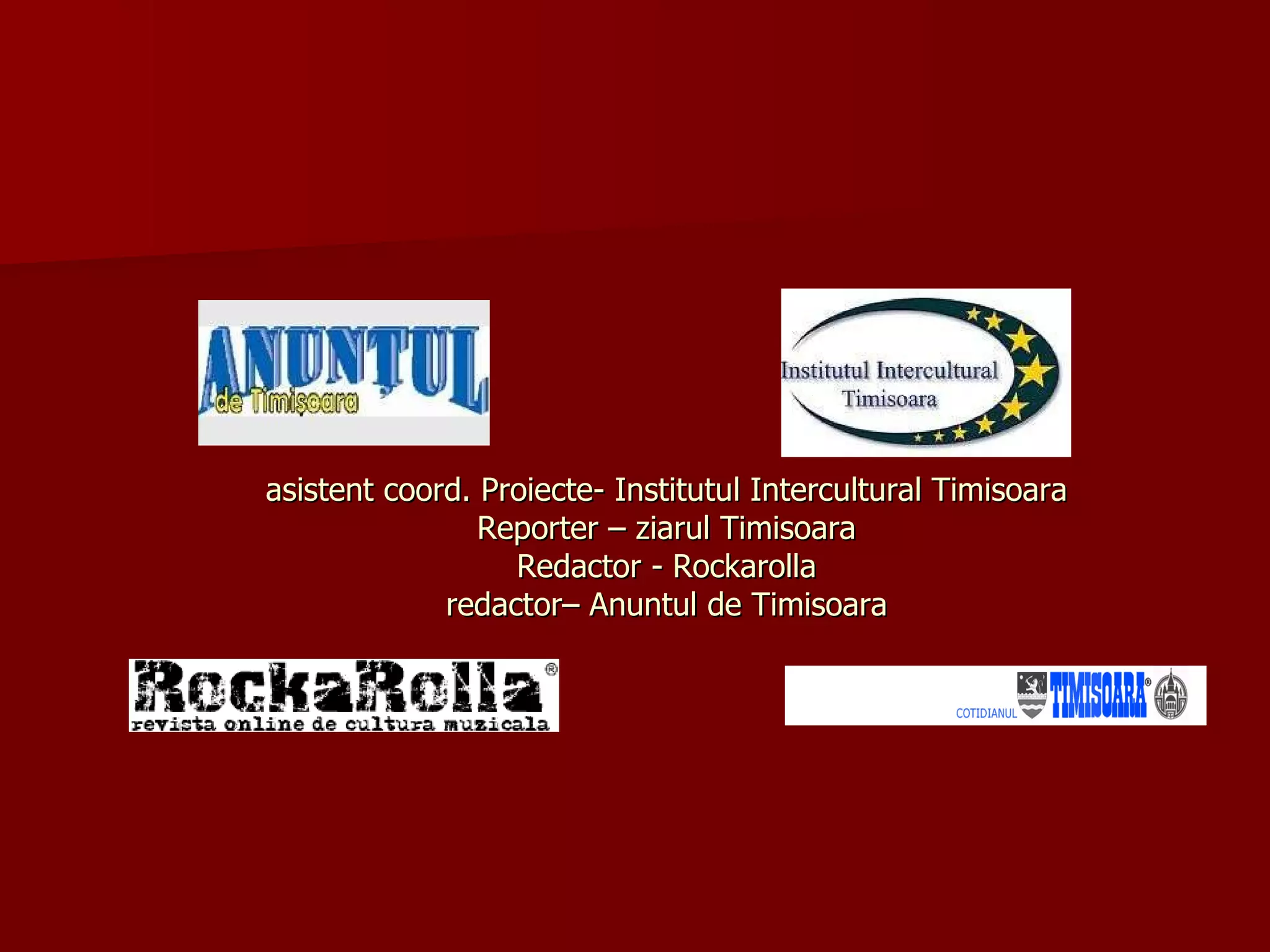 asistent coord. Proiecte- Institutul Intercultural Timisoara Reporter – ziarul Timisoara Redactor - Rockarolla redactor– Anuntul de Timisoara 