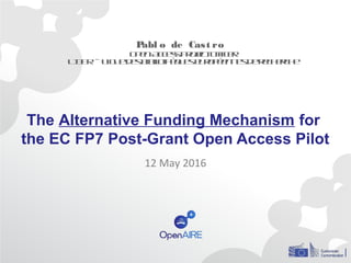 The Alternative Funding Mechanism for
the EC FP7 Post-Grant Open Access Pilot
12 May 2016
Pabl o de Cast ro
OpenAccessProjectOfficer
LIBER– Liguedesbibliothèqueseuropéennesderecherche
 
