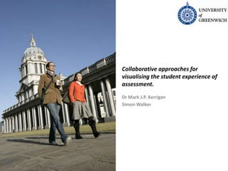 Collaborative approaches for
visualising the student experience of
assessment.
Dr Mark J.P. Kerrigan
Simon Walker
 