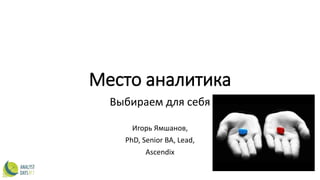 Место аналитика
Выбираем для себя
Игорь Ямшанов,
PhD, Senior BA, Lead,
Ascendix
 