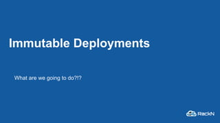 Immutable Deployments
What are we going to do?!?
 