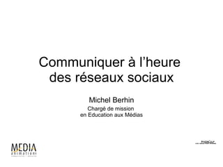 Communiquer à l’heure  des réseaux sociaux Michel Berhin Chargé de mission  en Education aux Médias 