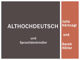Julia
ALTHOCHDEUTSCH       Hörtnagl

                     und
         und
   Sprachdenkmäler   Sarah
                     Höller
 