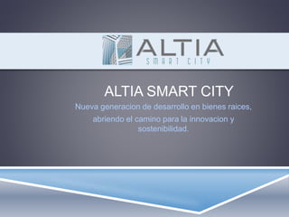 ALTIA SMART CITY
Nueva generacion de desarrollo en bienes raices,
abriendo el camino para la innovacion y
sostenibilidad.
 