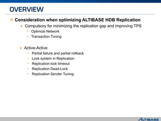  Consideration when optimizing ALTIBASE HDB Replication
♦ Compulsory for minimizing the replication gap and improving TPS
• Optimize Network
• Transaction Tuning
♦ Active-Active
• Partial failure and partial rollback
• Lock system in Replication
• Replication lock timeout
• Replication Dead-Lock
• Replication Sender Tuning
 