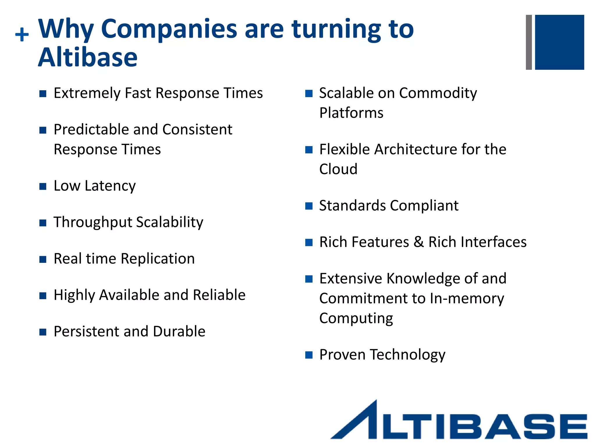 + In-Memory Database Technology  Extremely Fast Transaction processing  Entire database resides in computer’s memory  Powered by special algorithms and data structures that are highly optimized for in- memory computing  Hundreds of thousands of transactions per second  Short and Predictable Response times  Optimized for fastest transactional processing with the shortest response times measured in microseconds  The improved response times fuel High Throughput. Connectivity In-Memory Database Application Query Processor Storage Manager DRAM Transactional Log Checkpoint 