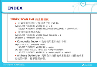 INDEX

INDEX SCAN Fail ļ
  ? нмʹ˺
  Ex) SELECT * FROM T1 WHERE C1 +1 > 0
     SELECT * FROM T1 WHERE TO_CHAR(SOME_DATE) = 2007-01-01

  ? еͲƥ
  Ex) SELECT * FROM T1 WHERE CHAR_COLUMN = 1
  Cf) CHAR  VARCHAR ͵С

  ? Composite Index ûʹС
  Ex) C1 + C2  Composite Index
     SELECT * FROM T1 WHERE C2 = :value
  Cf ) ĳķʽͿʹ Composite Index
     SELECT * FROM T1 WHERE C1 = :value1 and C2 = :value2
  ? Altibase Optimizer жȫɨĳɱɨĳɱ
  ͵ʱ򣬽ʹ
 