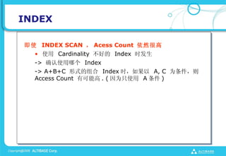 INDEX

ʹ INDEX SCAN  Acess Count Ȼܸ
  ? ʹ Cardinality õ Index ʱ
  -> ȷʹĸ Index
  -> A+B+C ʽ Index ʱ A, C Ϊ
  Access Count пܸ . ( Ϊֻʹ A  )
 