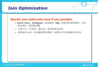 Join Optimization

 Specify your table only once if you possible.
    ? Inline View , SubQuery Ȼṩ SQL Ժͱԣ
    һֱͬһű
    ? ֻдһαͬһűظ
    ? ŻֻһαܻýҲҪٻ
 