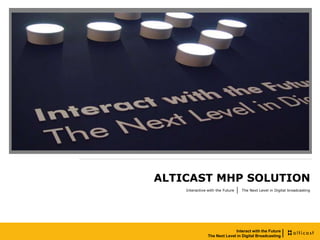 ALTICAST MHP SOLUTION
    Interactive with the Future   The Next Level in Digital broadcasting




                               Interact with the Future
                                Interact with the Future
                  The Next Level in Digital Broadcasting
                The Next Level in Digital Broadcasting
 