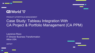 Case Study: Tableau Integration With
CA Project & Portfolio Management (CA PPM)
Lawrence Rizzo
AMT62T
PRODUCT & PORTFOLIO MANAGEMENT
IT Director Business Transformation
Altice USA
 