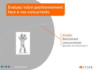 Evaluez votre positionnement
face à vos concurrents




                           Etudes
                           Benchmark
                           concurrentiel
                           Que font vos concurrents ?




   www.altics.fr
 
