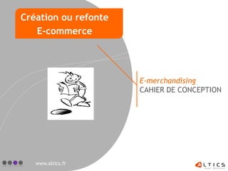 E-merchandising
CAHIER DE CONCEPTION
www.altics.fr
Création ou refonte
E-commerce
 