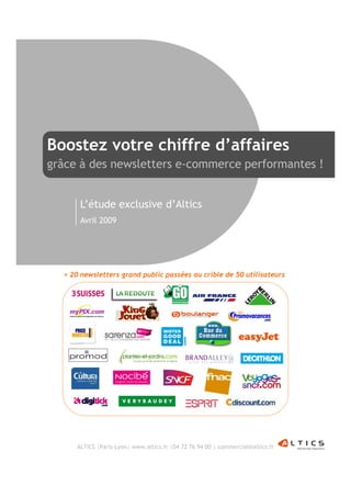 Boostez votre chiffre d’affaires
grâce à des newsletters e-commerce performantes !


       L’étude exclusive d’Altics
       Avril 2009




  > 20 newsletters grand public passées au crible de 50 utilisateurs




      ALTICS |Paris-Lyon| www.altics.fr |04 72 76 94 00 | commercial@altics.fr
 