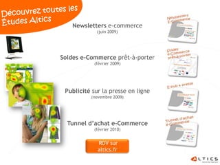 Newsletters e-commerce
             (juin 2009)




Soldes e-Commerce prêt-à-porter
            (février 2009)




 Publicité sur la presse en ligne
          (novembre 2009)




  Tunnel d’achat e-Commerce
            (février 2010)


             RDV sur
             altics.fr
 