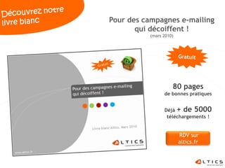 Pour des campagnes e-mailing
       qui décoiffent !
          (mars 2010)




                    80 pages
                de bonnes pratiques


                Déjà + de 5000
                 téléchargements !


                        RDV sur
                        altics.fr
 