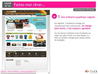 LEÇON
     N°19        Faites-moi rêver…
                                                                             PERFORMANCE GRAPHIQUE



                                                      +   1. Une ambiance graphique soignée.
                                                      Sur MyUnik, l’ambiance vintage est
                                                      visuellement bien retranscrite. Un design
                                                      bien léché, c’est toujours agréable.

                                                      Ça me donne vraiment envie d’acheter un
                                                      super sac pour frimer sur mon Vespa, ou
                                                      bien un maillot vintage pour laisser parler
                                                      la nostalgie.




ALTICS | 04 72 76 94 00 | commercial@altics.fr
                                                 80
 