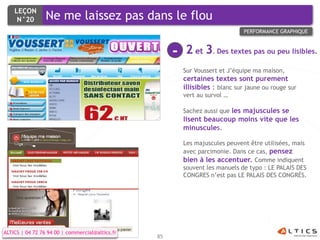 LEÇON
     N°20        Ne me laissez pas dans le flou
                                                                               PERFORMANCE GRAPHIQUE



                                                      -   2 et 3. Des textes pas ou peu lisibles.
                                                          Sur Voussert et J’équipe ma maison,
                                                          certaines textes sont purement
                                                          illisibles : blanc sur jaune ou rouge sur
                                                          vert au survol …

                                                          Sachez aussi que les majuscules se
                                                          lisent beaucoup moins vite que les
                                                          minuscules.

                                                          Les majuscules peuvent être utilisées, mais
                                                          avec parcimonie. Dans ce cas, pensez
                                                          bien à les accentuer. Comme indiquent
                                                          souvent les manuels de typo : LE PALAIS DES
                                                          CONGRES n’est pas LE PALAIS DES CONGRÈS.




ALTICS | 04 72 76 94 00 | commercial@altics.fr
                                                 85
 