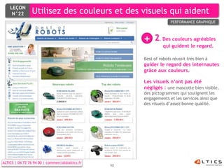 LEÇON
     N°22        Utilisez des couleurs et des visuels qui aident
                                                                    PERFORMANCE GRAPHIQUE




                                                      +    2. Des couleurs agréables
                                                                qui guident le regard.

                                                      Best of robots réussit très bien à
                                                      guider le regard des internautes
                                                      grâce aux couleurs.

                                                      Les visuels n’ont pas été
                                                      négligés : une mascotte bien visible,
                                                      des pictogrammes qui soulignent les
                                                      engagements et les services ainsi que
                                                      des visuels d’assez bonne qualité.




ALTICS | 04 72 76 94 00 | commercial@altics.fr
                                                 90
 