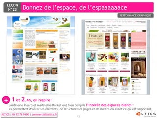 LEÇON
     N°23        Donnez de l’espace, de l’espaaaaaace
                                                                                     PERFORMANCE GRAPHIQUE




 +     1 et 2. Ah, on respire !
     Jardinerie Pasero et Madeleine Market ont bien compris l’intérêt des espaces blancs :
     ils permettent d’aérer les éléments, de structurer les pages et de mettre en avant ce qui est important.
ALTICS | 04 72 76 94 00 | commercial@altics.fr
                                                      93
 