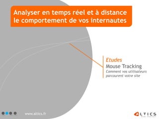 Analyser en temps réel et à distance
le comportement de vos internautes




                             Etudes
                             Mouse Tracking
                             Comment vos utilisateurs
                             parcourent votre site




   www.altics.fr
 
