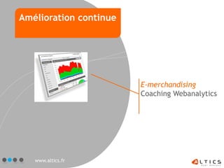 Amélioration continue




                        E-merchandising
                        Coaching Webanalytics




   www.altics.fr
 