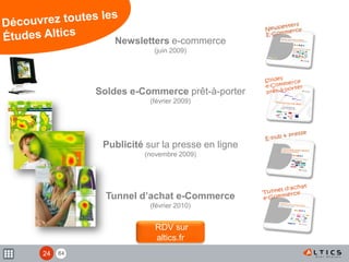 84
Soldes e-Commerce prêt-à-porter
(février 2009)
Newsletters e-commerce
(juin 2009)
Publicité sur la presse en ligne
(novembre 2009)
RDV sur
altics.fr
Tunnel d’achat e-Commerce
(février 2010)
24
 