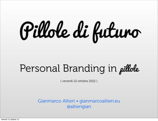Pillole di futuro
                        Personal Branding in pillole
                                      { venerdì 12 ottobre 2012 }




                            Gianmarco Altieri • gianmarcoaltieri.eu
                                        @altierigian

venerdì 12 ottobre 12
 