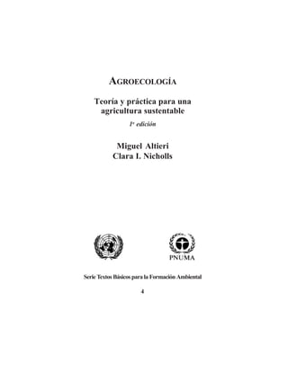 AGROECOLOGÍA
    Teoría y práctica para una
     agricultura sustentable
                  1a edición


            Miguel Altieri
           Clara I. Nicholls




Serie Textos Básicos para la Formación Ambiental

                       4
 
