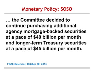 Monetary Policy: SOSO
… the Committee decided to
continue purchasing additional
agency mortgage-backed securities
at a pace of $40 billion per month
and longer-term Treasury securities
at a pace of $45 billion per month.
FOMC statement; October 30, 2013

 