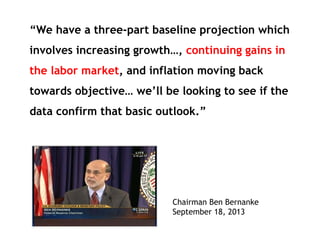 “We have a three-part baseline projection which
involves increasing growth…, continuing gains in
the labor market, and inflation moving back
towards objective… we’ll be looking to see if the
data confirm that basic outlook.”

Chairman Ben Bernanke
September 18, 2013

 