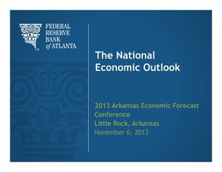The National
Economic Outlook

2013 Arkansas Economic Forecast
Conference
Little Rock, Arkansas
November 6, 2013

 
