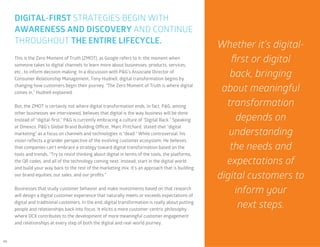 46
This is the Zero Moment of Truth (ZMOT), as Google refers to it: the moment when
someone takes to digital channels to learn more about businesses, products, services,
etc., to inform decision-making. In a discussion with P&G’s Associate Director of
Consumer Relationship Management, Tony Hudnell, digital transformation begins by
changing how customers begin their journey. “The Zero Moment of Truth is where digital
comes in,” Hudnell explained.
But, the ZMOT is certainly not where digital transformation ends. In fact, P&G, among
other businesses we interviewed, believes that digital is the way business will be done.
Instead of “digital-first,” P&G is currently embracing a culture of “Digital Back.” Speaking
at Dmexco, P&G’s Global Brand Building Officer, Marc Pritchard, stated that “digital
marketing” as a focus on channels and technologies is “dead.” While controversial, his
vision reflects a grander perspective of the evolving customer ecosystem. He believes
that companies can’t embrace a strategy toward digital transformation based on the
tools and trends. “Try to resist thinking about digital in terms of the tools, the platforms,
the QR codes, and all of the technology coming next. Instead, start in the digital world
and build your way back to the rest of the marketing mix. It’s an approach that is building
our brand equities, our sales, and our profits.”
Businesses that study customer behavior and make investments based on that research
will design a digital customer experience that naturally meets or exceeds expectations of
digital and traditional customers. In the end, digital transformation is really about putting
people and relationships back into focus. It elicits a more customer-centric philosophy
where DCX contributes to the development of more meaningful customer engagement
and relationships at every step of both the digital and real-world journey.
DIGITAL-FIRST STRATEGIES BEGIN WITH
AWARENESS AND DISCOVERY AND CONTINUE
THROUGHOUT THE ENTIRE LIFECYCLE.
Whether it’s digital-
first or digital
back, bringing
about meaningful
transformation
depends on
understanding
the needs and
expectations of
digital customers to
inform your
next steps.
 