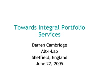 Towards Integral Portfolio Services Darren Cambridge Alt-I-Lab Sheffield, England June 22, 2005 