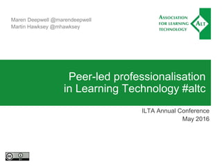 Peer-led professionalisation
in Learning Technology #altc
ILTA Annual Conference
May 2016
Maren Deepwell @marendeepwell
Martin Hawksey @mhawksey
 